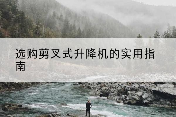 宣城剪叉式升降机怎么选-选购剪叉式升降机的实用指南