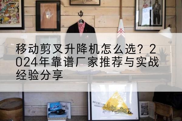 宣城升降平台厂家推荐-移动剪叉升降机怎么选？2024年靠谱厂家推荐与实战经验分享