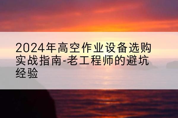 宣城高空作业升降机厂家推荐-2024年高空作业设备选购实战指南-老工程师的避坑经验