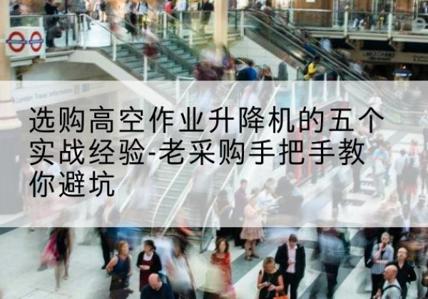 宣城高空作业升降机厂家-选购高空作业升降机的五个实战经验-老采购手把手教你避坑