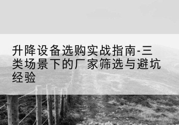 宣城移动式升降机厂家推荐-升降设备选购实战指南-三类场景下的厂家筛选与避坑经验