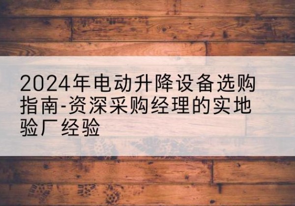 宣城电动剪叉升降平台厂家-2024年电动升降设备选购指南-资深采购经理的实地验厂经验