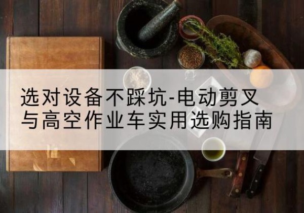 宣城电动剪叉升降平台怎么选-选对设备不踩坑-电动剪叉与高空作业车实用选购指南