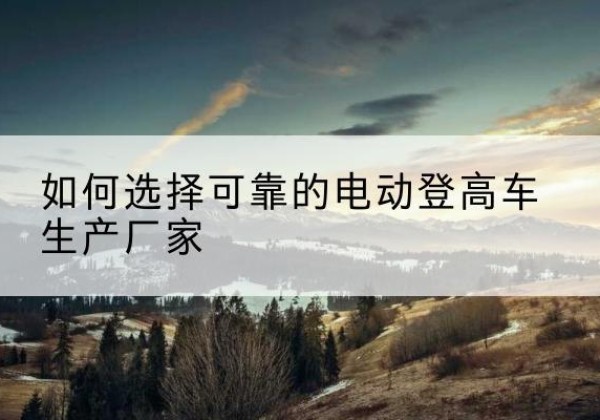 宣城电动登高车厂家-如何选择可靠的电动登高车生产厂家