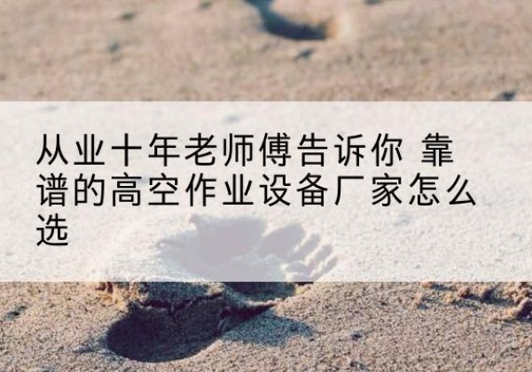 宣城高空作业升降机厂家推荐-从业十年老师傅告诉你 靠谱的高空作业设备厂家怎么选