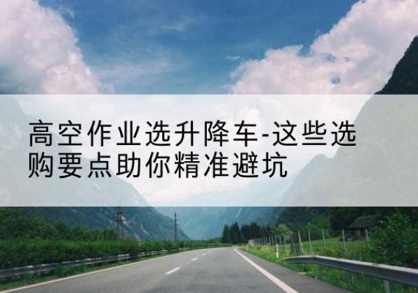 宣城升降车厂家-高空作业选升降车-这些选购要点助你*避坑