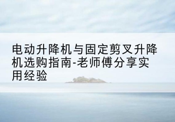 宣城电动升降机怎么选-电动升降机与固定剪叉升降机选购指南-老师傅分享实用经验