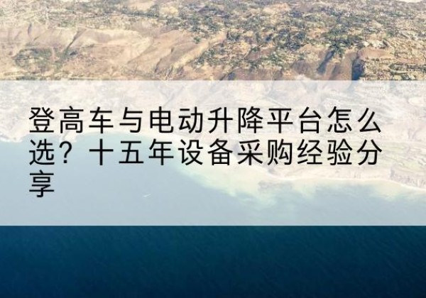 宣城登高车厂家厂家-登高车与电动升降平台怎么选？十五年设备采购经验分享