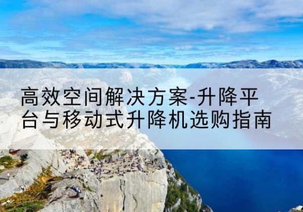 宣城升降平台厂家-*空间解决方案-升降平台与移动式升降机选购指南