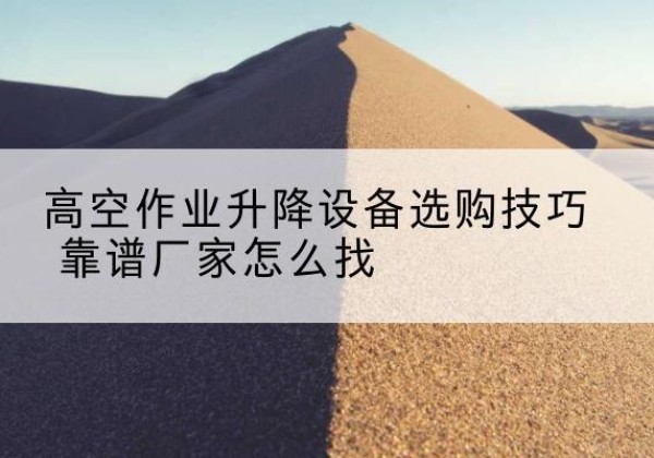 宣城电动升降平台厂家推荐-高空作业升降设备选购技巧 靠谱厂家怎么找