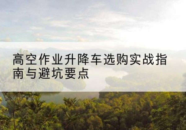 宣城升降车怎么选-高空作业升降车选购实战指南与避坑要点